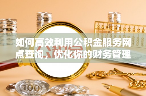 万柏林如何高效利用公积金服务网点查询，优化你的财务管理