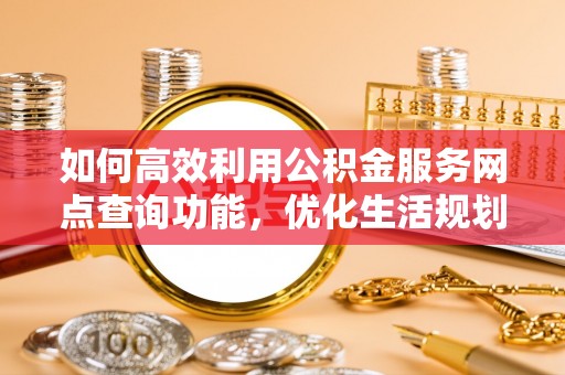 万柏林如何高效利用公积金服务网点查询功能，优化生活规划