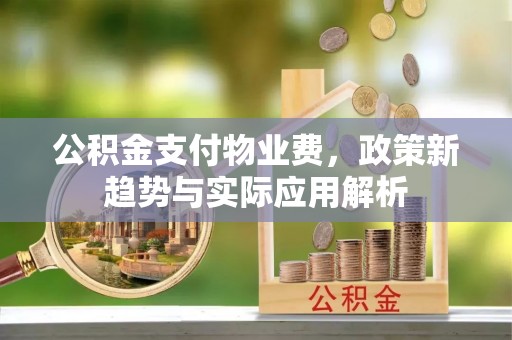 万柏林公积金支付物业费，政策新趋势与实际应用解析