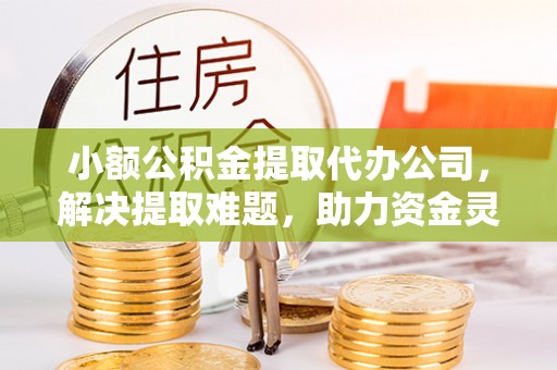 万柏林小额公积金提取代办公司，解决提取难题，助力资金灵活使用