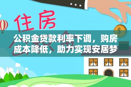 万柏林公积金贷款利率下调，购房成本降低，助力实现安居梦