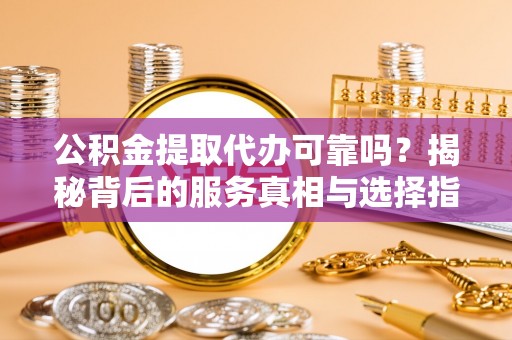 万柏林公积金提取代办可靠吗？揭秘背后的服务真相与选择指南