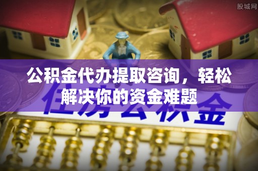 万柏林公积金代办提取咨询，轻松解决你的资金难题