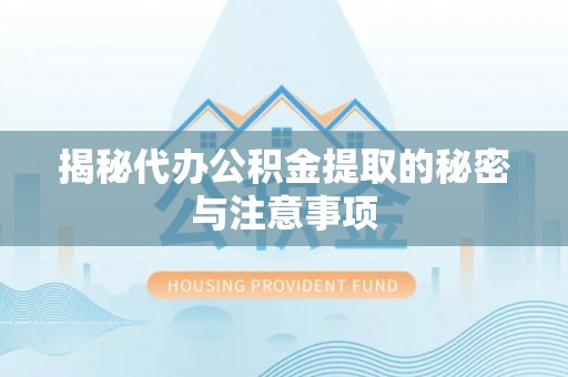 万柏林揭秘代办公积金提取的秘密与注意事项