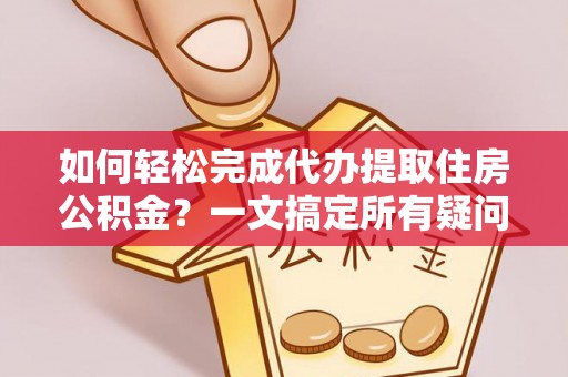 万柏林如何轻松完成代办提取住房公积金？一文搞定所有疑问