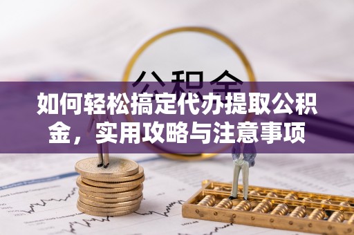 万柏林如何轻松搞定代办提取公积金，实用攻略与注意事项