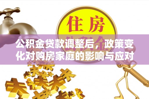 万柏林公积金贷款调整后，政策变化对购房家庭的影响与应对策略