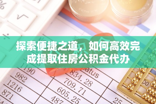 万柏林探索便捷之道，如何高效完成提取住房公积金代办