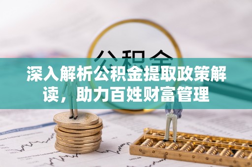 万柏林深入解析公积金提取政策解读，助力百姓财富管理