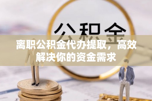 万柏林离职公积金代办提取，高效解决你的资金需求