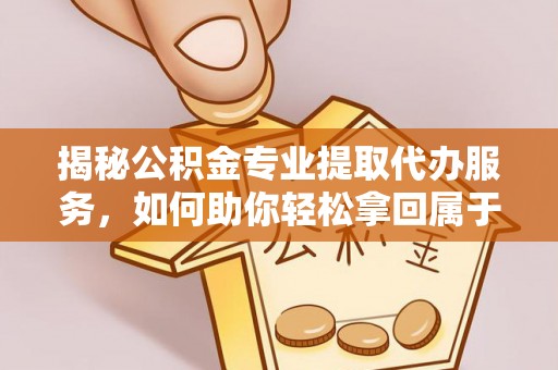 万柏林揭秘公积金专业提取代办服务，如何助你轻松拿回属于你的资金