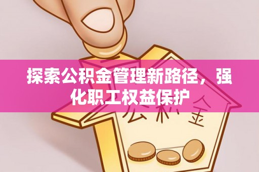 万柏林探索公积金管理新路径，强化职工权益保护