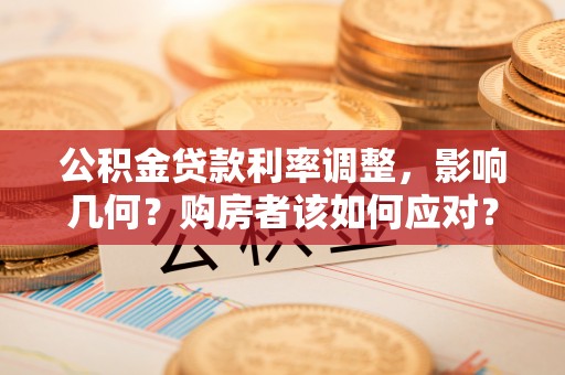 万柏林公积金贷款利率调整，影响几何？购房者该如何应对？