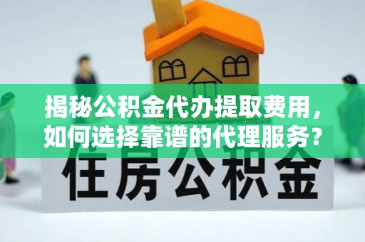 万柏林揭秘公积金代办提取费用，如何选择靠谱的代理服务？