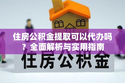 万柏林住房公积金提取可以代办吗？全面解析与实用指南