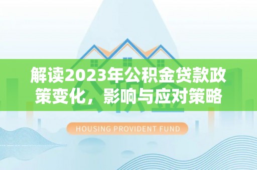 万柏林解读2023年公积金贷款政策变化，影响与应对策略