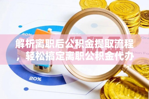 万柏林解析离职后公积金提取流程，轻松搞定离职公积金代办提取手续