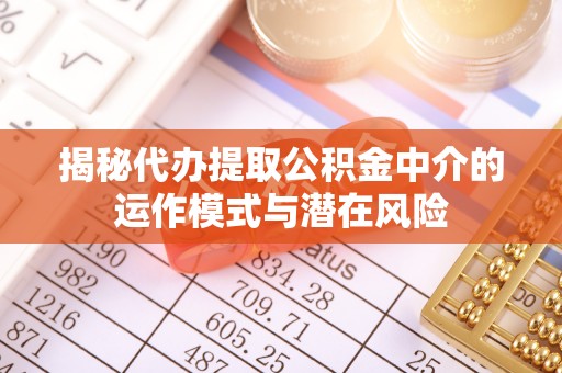 万柏林揭秘代办提取公积金中介的运作模式与潜在风险