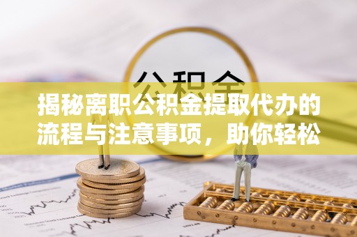 万柏林揭秘离职公积金提取代办的流程与注意事项，助你轻松拿回属于你的钱！