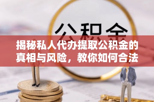 万柏林揭秘私人代办提取公积金的真相与风险，教你如何合法高效操作