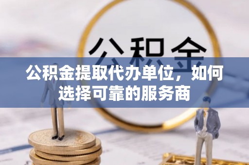 万柏林公积金提取代办单位，如何选择可靠的服务商