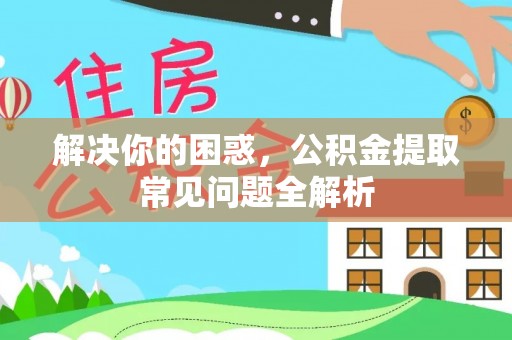万柏林解决你的困惑，公积金提取常见问题全解析