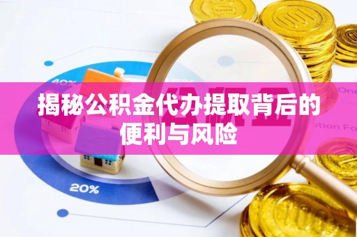 万柏林揭秘公积金代办提取背后的便利与风险