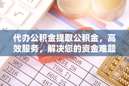 万柏林代办公积金提取公积金，高效服务，解决您的资金难题
