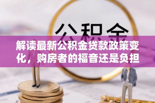 万柏林解读最新公积金贷款政策变化，购房者的福音还是负担？