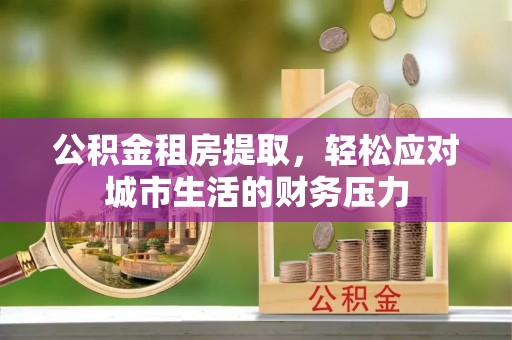 万柏林公积金租房提取，轻松应对城市生活的财务压力