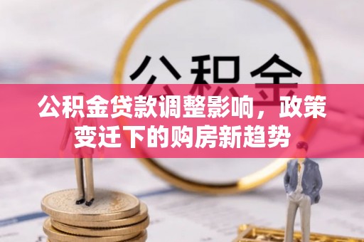 万柏林公积金贷款调整影响，政策变迁下的购房新趋势
