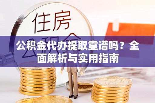 万柏林公积金代办提取靠谱吗？全面解析与实用指南