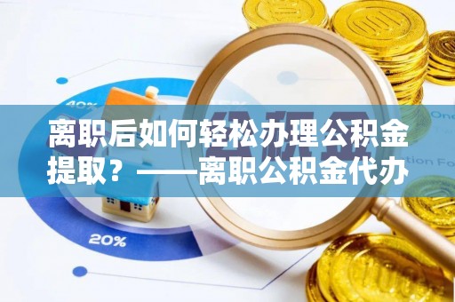 万柏林离职后如何轻松办理公积金提取？——离职公积金代办提取服务详解