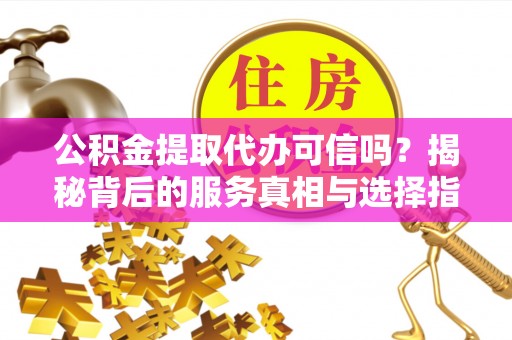 万柏林公积金提取代办可信吗？揭秘背后的服务真相与选择指南