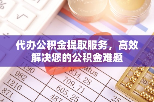 万柏林代办公积金提取服务，高效解决您的公积金难题