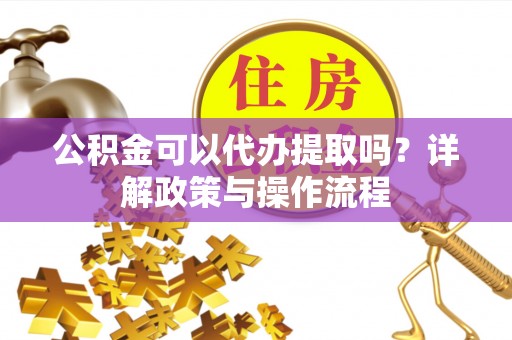 万柏林公积金可以代办提取吗？详解政策与操作流程