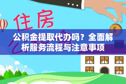 万柏林公积金提取代办吗？全面解析服务流程与注意事项