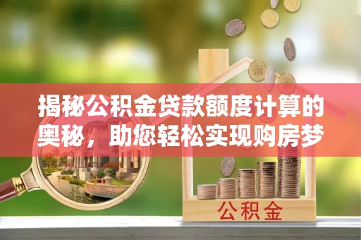 万柏林揭秘公积金贷款额度计算的奥秘，助您轻松实现购房梦想