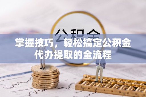 万柏林掌握技巧，轻松搞定公积金代办提取的全流程