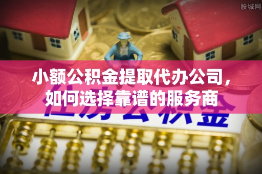 万柏林小额公积金提取代办公司，如何选择靠谱的服务商