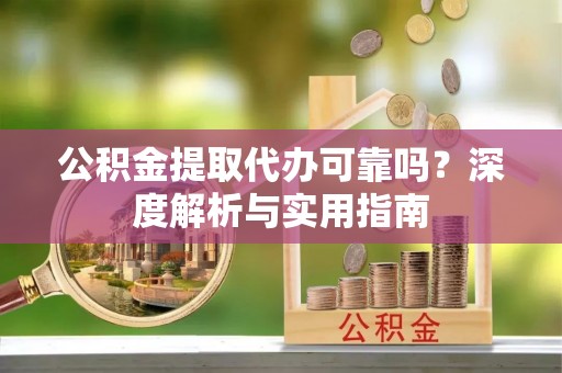 万柏林公积金提取代办可靠吗？深度解析与实用指南