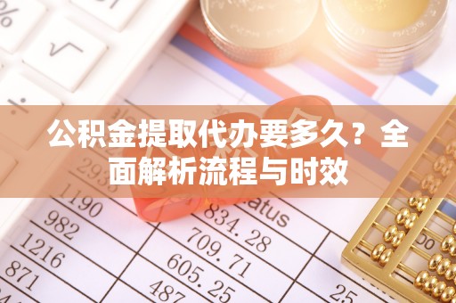 万柏林公积金提取代办要多久？全面解析流程与时效