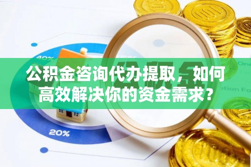 万柏林公积金咨询代办提取，如何高效解决你的资金需求？