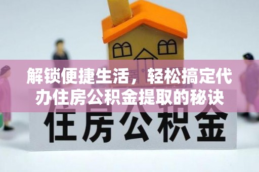 万柏林解锁便捷生活，轻松搞定代办住房公积金提取的秘诀