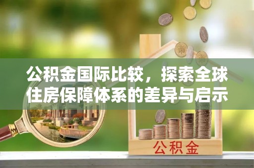 万柏林公积金国际比较，探索全球住房保障体系的差异与启示