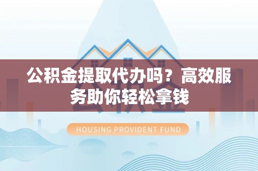 万柏林公积金提取代办吗？高效服务助你轻松拿钱
