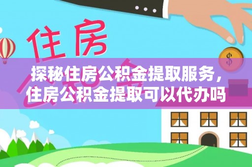 万柏林探秘住房公积金提取服务，住房公积金提取可以代办吗的全方位解析