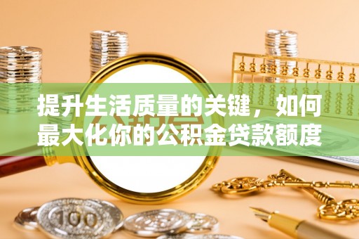 万柏林提升生活质量的关键，如何最大化你的公积金贷款额度