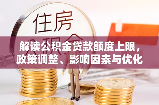 万柏林解读公积金贷款额度上限，政策调整、影响因素与优化策略