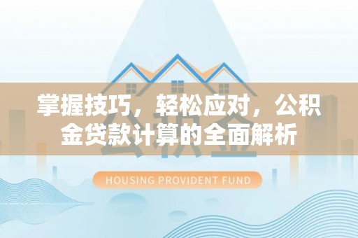 万柏林掌握技巧，轻松应对，公积金贷款计算的全面解析